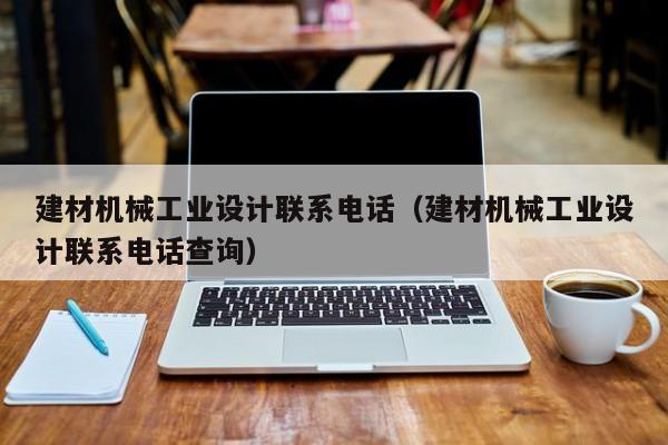 建材机械工业设计联系电话（建材机械工业设计联系电话查询）