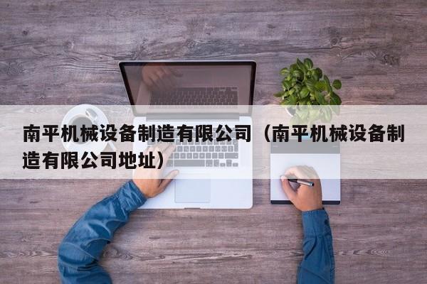 南平机械设备制造有限公司（南平机械设备制造有限公司地址）