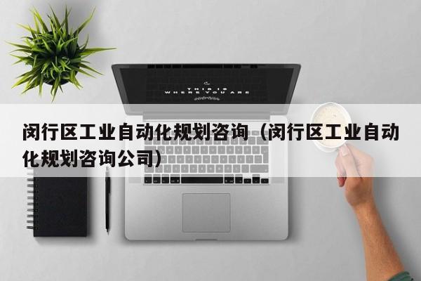 闵行区工业自动化规划咨询（闵行区工业自动化规划咨询公司）